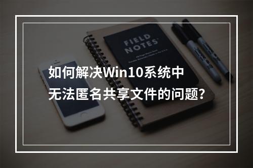 如何解决Win10系统中无法匿名共享文件的问题?