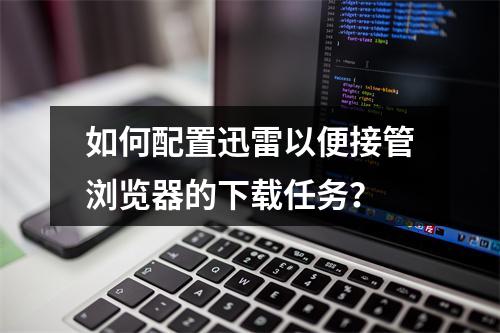 如何配置迅雷以便接管浏览器的下载任务?