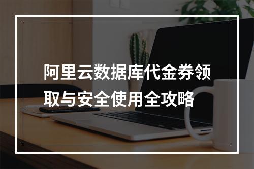 阿里云数据库代金券领取与安全使用全攻略