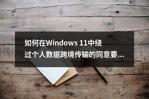 如何在Windows 11中绕过个人数据跨境传输的同意要求?