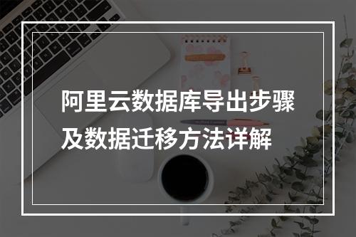 阿里云数据库导出步骤及数据迁移方法详解
