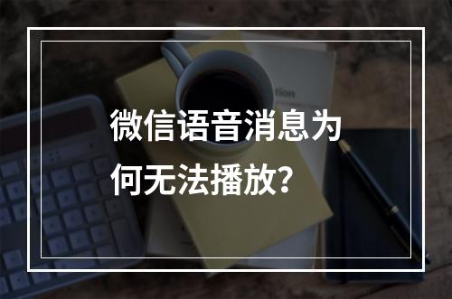 微信语音消息为何无法播放?