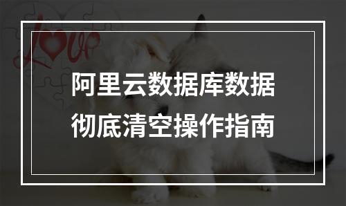 阿里云数据库数据彻底清空操作指南