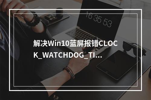 解决Win10蓝屏报错CLOCK_WATCHDOG_TIMEOUT: 步骤和解决方案是什么?