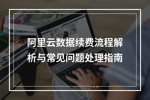 阿里云数据续费流程解析与常见问题处理指南