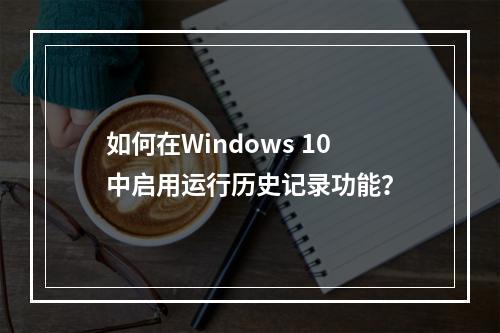 如何在Windows 10中启用运行历史记录功能?