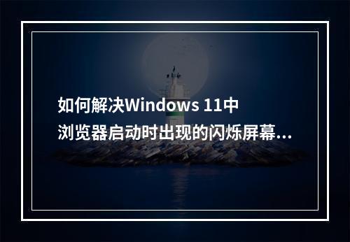 如何解决Windows 11中浏览器启动时出现的闪烁屏幕问题?