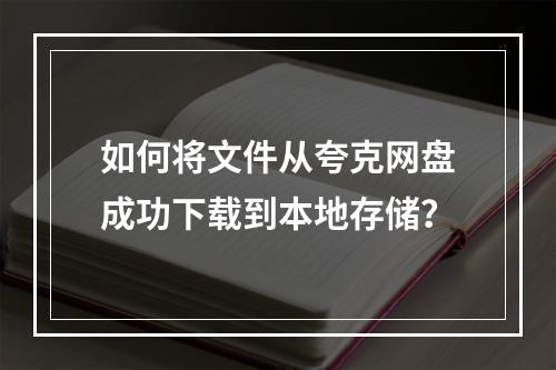 如何将文件从夸克网盘成功下载到本地存储?