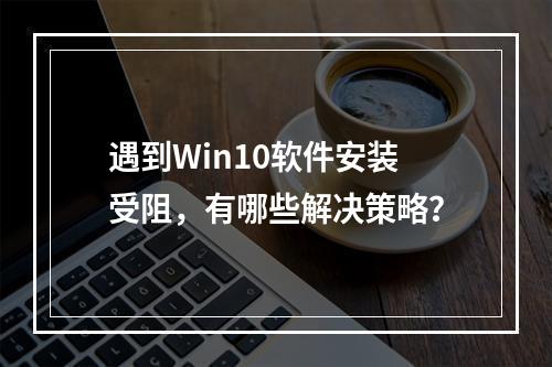 遇到Win10软件安装受阻,有哪些解决策略?