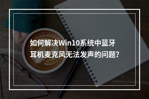 如何解决Win10系统中蓝牙耳机麦克风无法发声的问题?