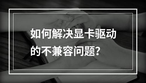如何解决显卡驱动的不兼容问题?