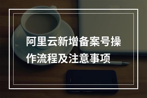 阿里云新增备案号操作流程及注意事项
