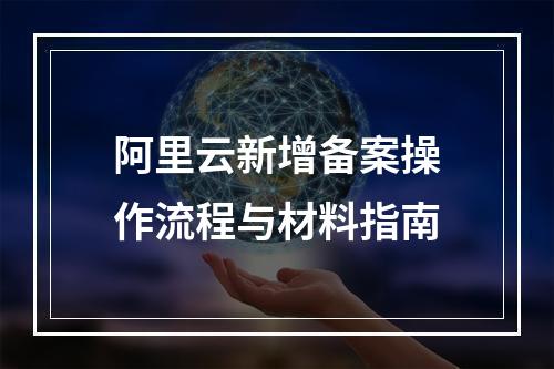 阿里云新增备案操作流程与材料指南
