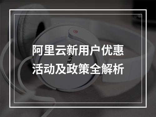 阿里云新用户优惠活动及政策全解析