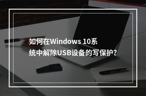 如何在Windows 10系统中解除USB设备的写保护?