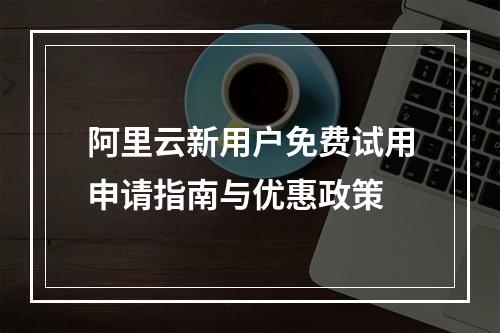 阿里云新用户免费试用申请指南与优惠政策