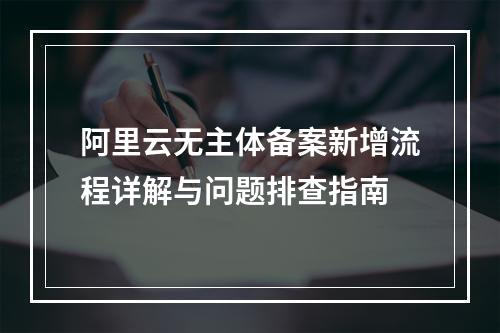 阿里云无主体备案新增流程详解与问题排查指南