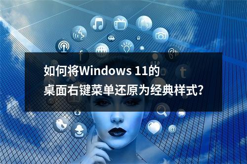 如何将Windows 11的桌面右键菜单还原为经典样式?