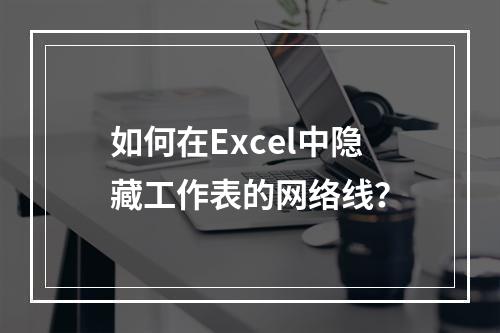 如何在Excel中隐藏工作表的网络线?
