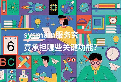 sysmain服务究竟承担哪些关键功能?