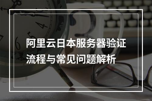阿里云日本服务器验证流程与常见问题解析