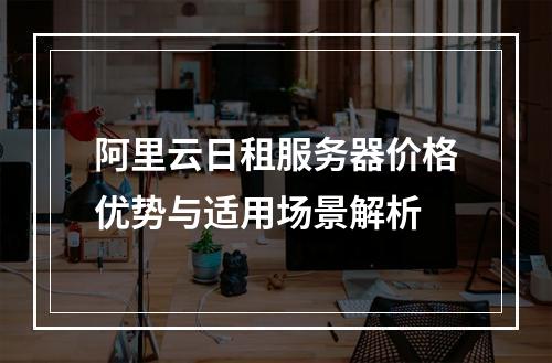 阿里云日租服务器价格优势与适用场景解析