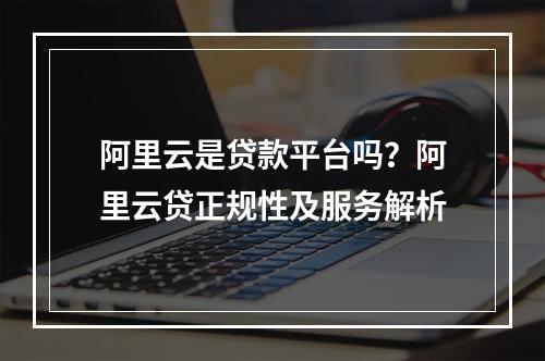 阿里云是贷款平台吗？阿里云贷正规性及服务解析