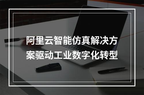 阿里云智能仿真解决方案驱动工业数字化转型
