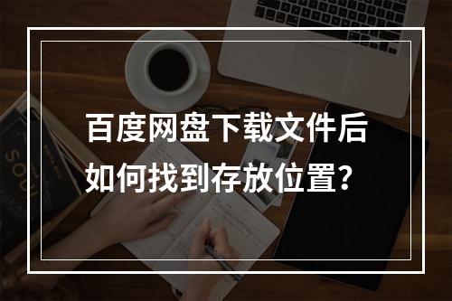 百度网盘下载文件后如何找到存放位置?