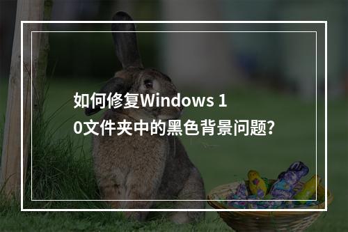 如何修复Windows 10文件夹中的黑色背景问题?