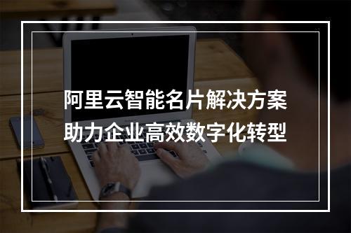阿里云智能名片解决方案助力企业高效数字化转型
