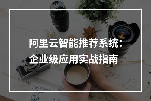 阿里云智能推荐系统：企业级应用实战指南
