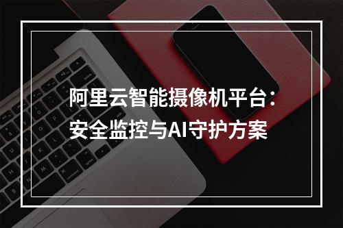 阿里云智能摄像机平台：安全监控与AI守护方案