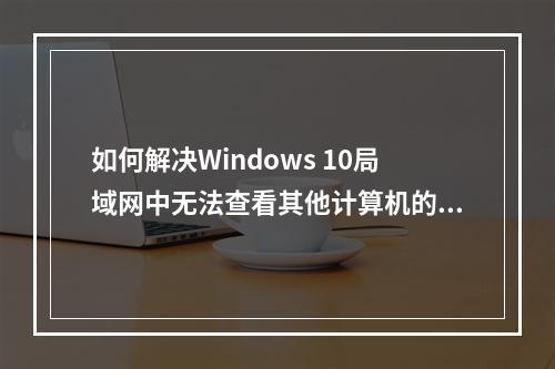 如何解决Windows 10局域网中无法查看其他计算机的问题?