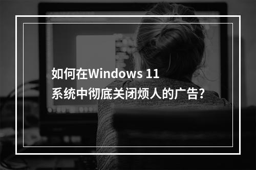 如何在Windows 11系统中彻底关闭烦人的广告?