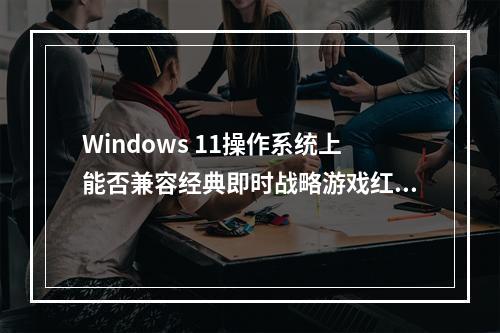 Windows 11操作系统上能否兼容经典即时战略游戏红色警戒?