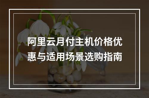 阿里云月付主机价格优惠与适用场景选购指南
