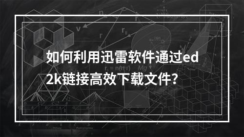 如何利用迅雷软件通过ed2k链接高效下载文件?