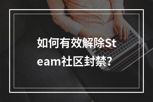 如何有效解除Steam社区封禁?