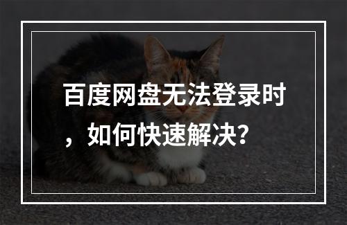 百度网盘无法登录时,如何快速解决?