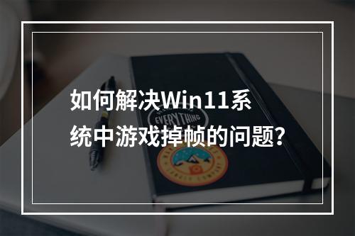 如何解决Win11系统中游戏掉帧的问题?