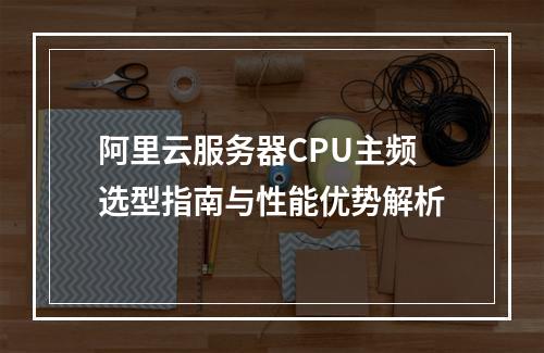 阿里云服务器CPU主频选型指南与性能优势解析