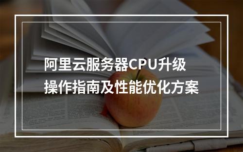 阿里云服务器CPU升级操作指南及性能优化方案
