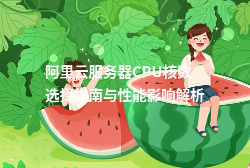 阿里云服务器CPU核数选择指南与性能影响解析