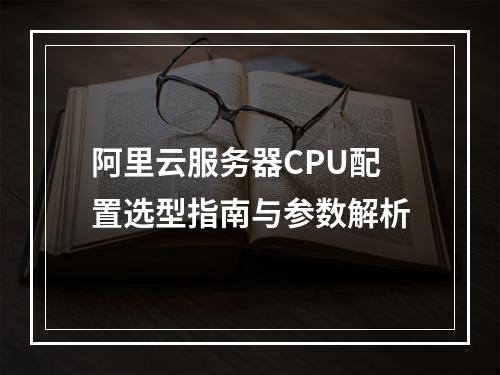 阿里云服务器CPU配置选型指南与参数解析