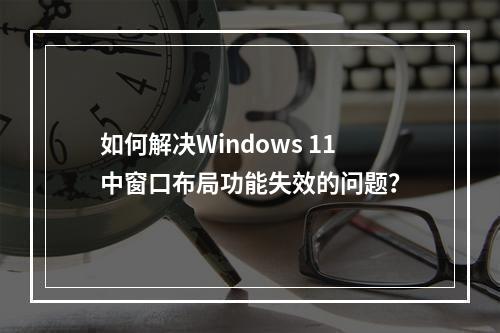 如何解决Windows 11中窗口布局功能失效的问题?