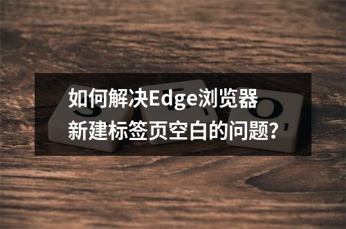如何解决Edge浏览器新建标签页空白的问题?
