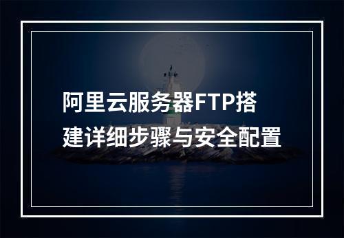 阿里云服务器FTP搭建详细步骤与安全配置