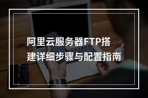 阿里云服务器FTP搭建详细步骤与配置指南