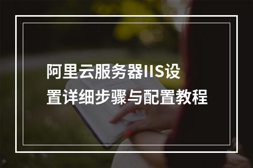 阿里云服务器IIS设置详细步骤与配置教程